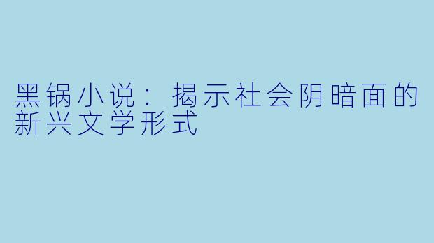 黑锅小说：揭示社会阴暗面的新兴文学形式