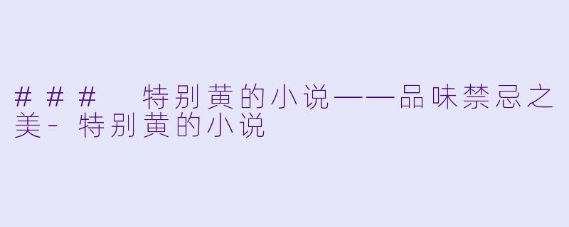 ### 特别黄的小说——品味禁忌之美-特别黄的小说