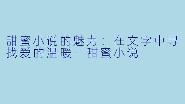 甜蜜小说的魅力：在文字中寻找爱的温暖-甜蜜小说