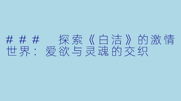 ### 探索《白洁》的激情世界：爱欲与灵魂的交织