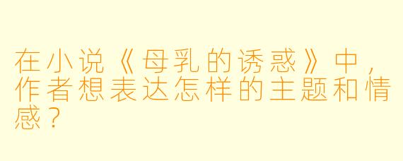 在小说《母乳的诱惑》中,作者想表达怎样的主题和情感?
