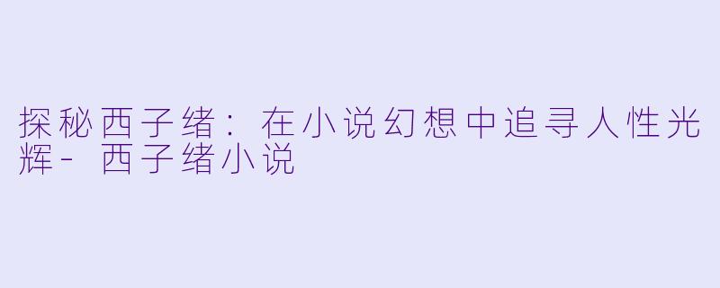 探秘西子绪:在小说幻想中追寻人性光辉