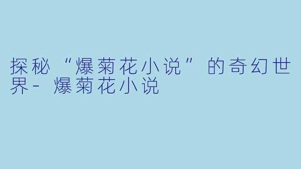 探秘“爆菊花小说”的奇幻世界-爆菊花小说