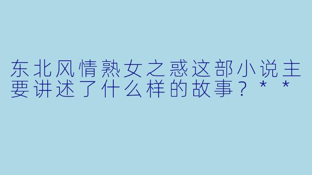 东北风情熟女之惑这部小说主要讲述了什么样的故事?**