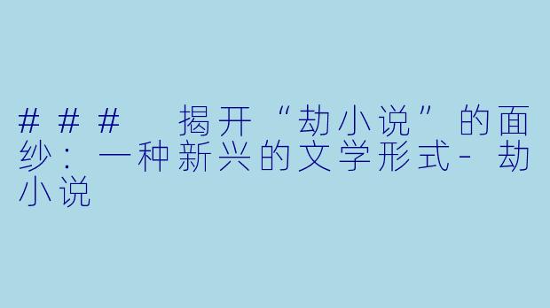 ### 揭开“劫小说”的面纱：一种新兴的文学形式-劫小说