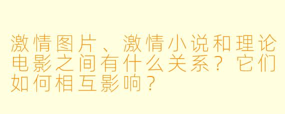 激情图片、激情小说和理论电影之间有什么关系?它们如何相互影响?