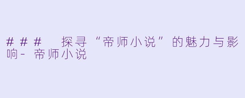 ### 探寻“帝师小说”的魅力与影响-帝师小说
