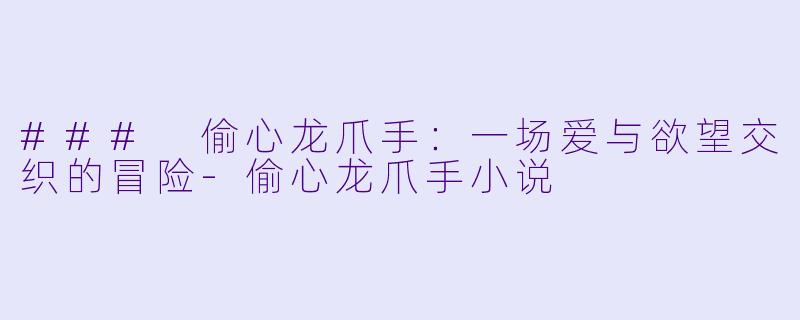 ### 偷心龙爪手：一场爱与欲望交织的冒险-偷心龙爪手小说
