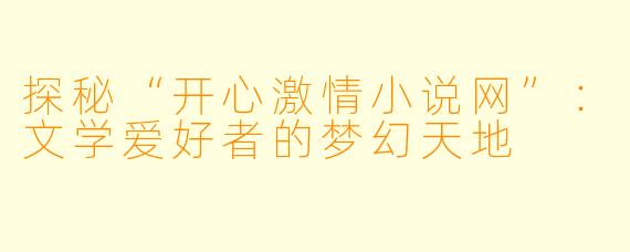 探秘“开心激情小说网”：文学爱好者的梦幻天地