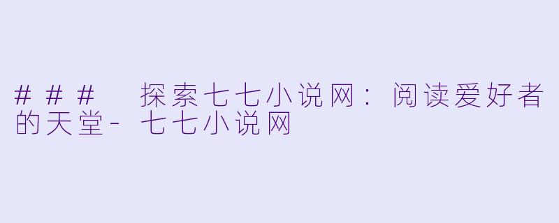 ### 探索七七小说网：阅读爱好者的天堂-七七小说网