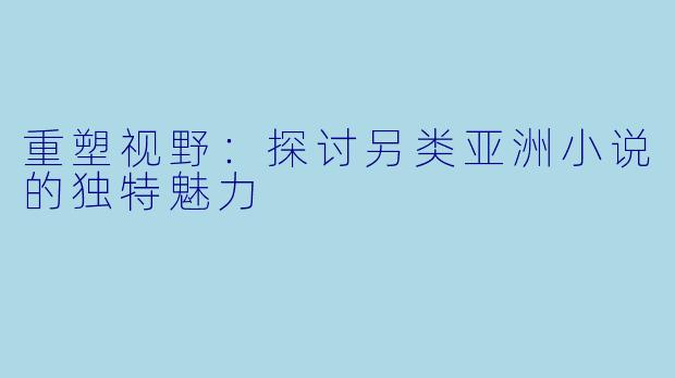 重塑视野：探讨另类亚洲小说的独特魅力