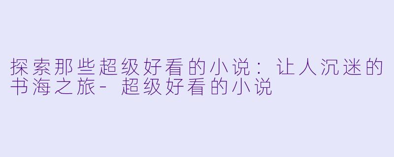 探索那些超级好看的小说:让人沉迷的书海之旅