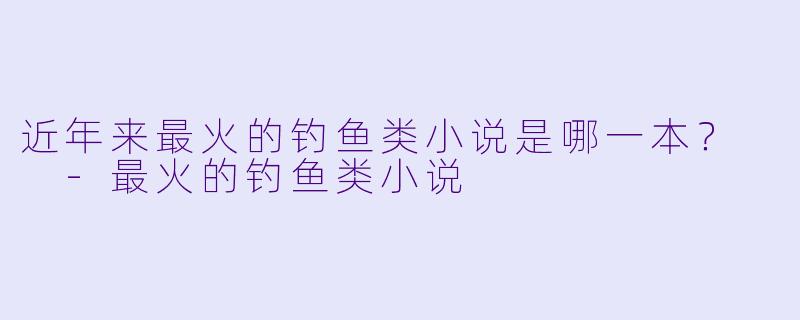 近年来最火的钓鱼类小说是哪一本？  