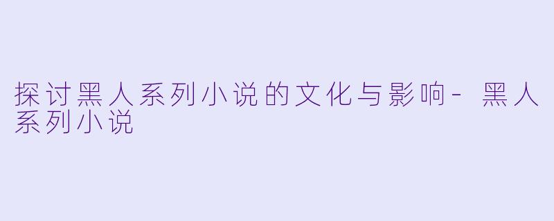 探讨黑人系列小说的文化与影响-黑人系列小说
