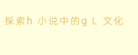 探索h小说中的gL文化