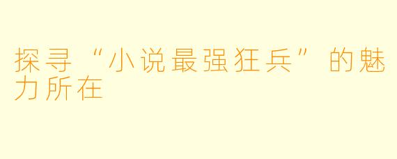 探寻“小说最强狂兵”的魅力所在