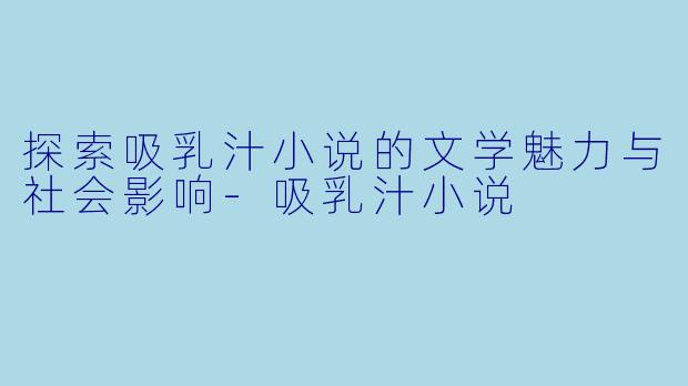 探索吸乳汁小说的文学魅力与社会影响