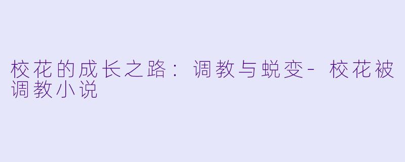 校花的成长之路：调教与蜕变-校花被调教小说