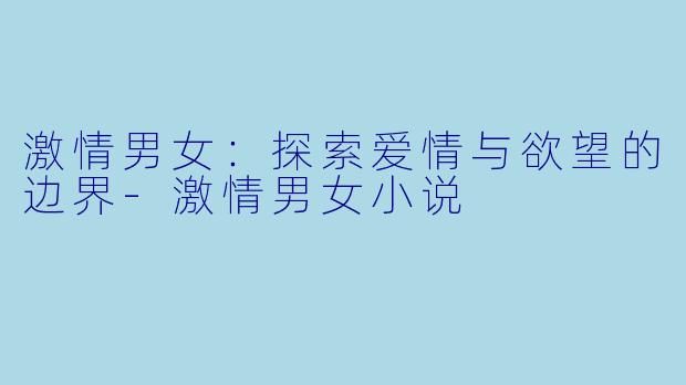 激情男女：探索爱情与欲望的边界-激情男女小说