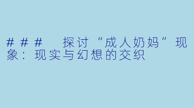 ### 探讨“成人奶妈”现象:现实与幻想的交织