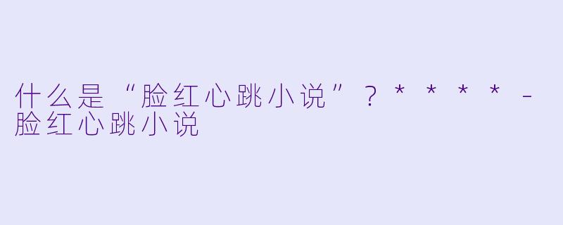 什么是“脸红心跳小说”?****