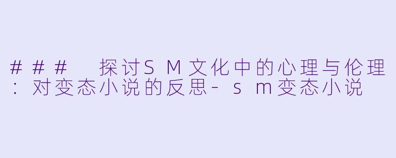 ### 探讨SM文化中的心理与伦理：对变态小说的反思-sm变态小说