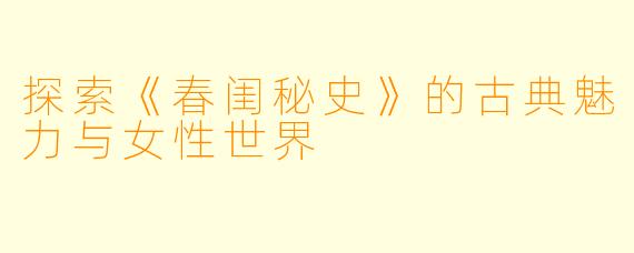 探索《春闺秘史》的古典魅力与女性世界