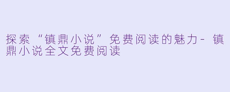 探索“镇鼎小说”免费阅读的魅力-镇鼎小说全文免费阅读