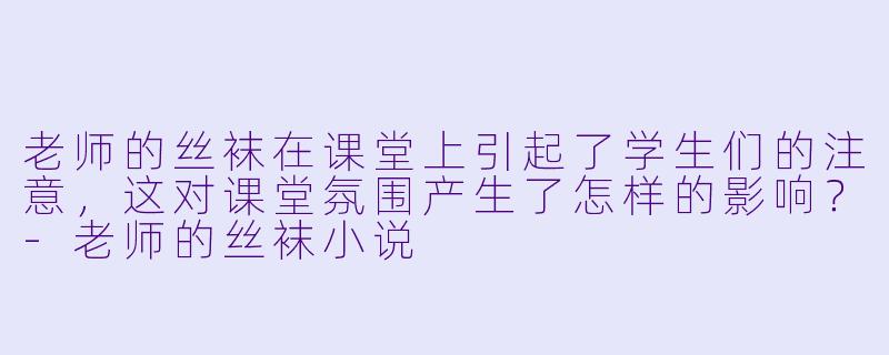 老师的丝袜在课堂上引起了学生们的注意，这对课堂氛围产生了怎样的影响？