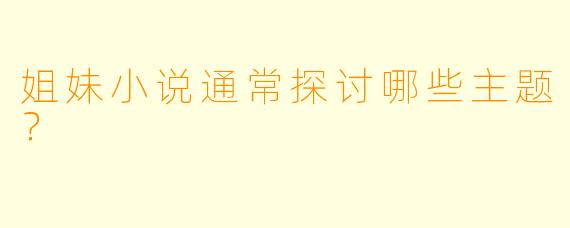 姐妹小说通常探讨哪些主题？