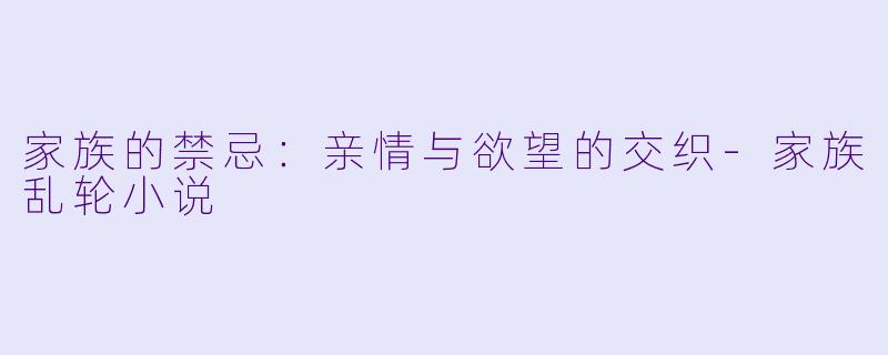 家族的禁忌：亲情与欲望的交织-家族乱轮小说