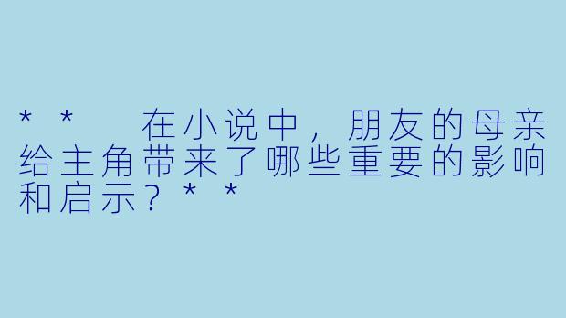 ** 在小说中,朋友的母亲给主角带来了哪些重要的影响和启示?**