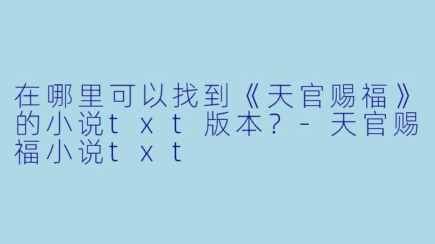 在哪里可以找到《天官赐福》的小说txt版本？