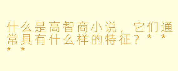 什么是高智商小说,它们通常具有什么样的特征?****