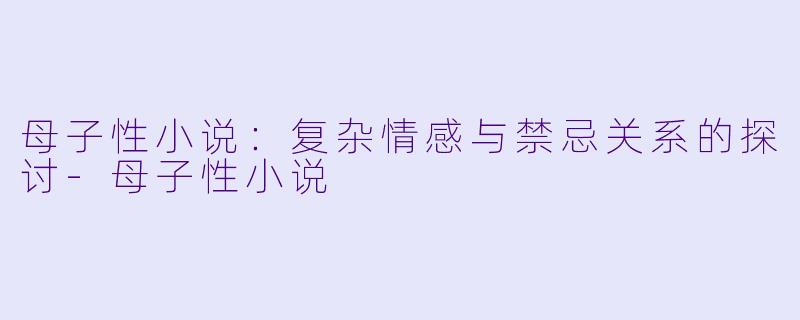 母子性小说:复杂情感与禁忌关系的探讨