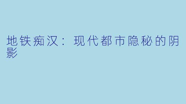 地铁痴汉：现代都市隐秘的阴影