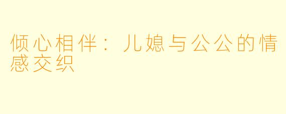 倾心相伴：儿媳与公公的情感交织