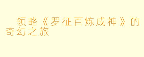  领略《罗征百炼成神》的奇幻之旅