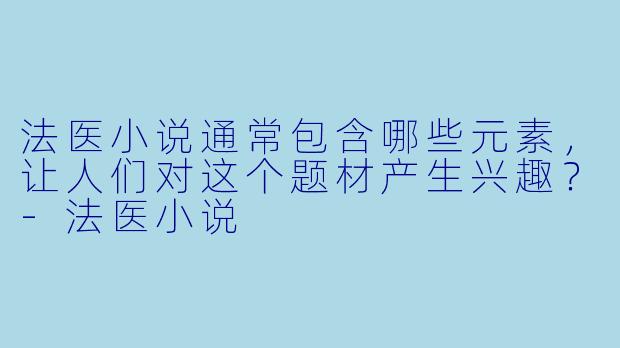 法医小说通常包含哪些元素,让人们对这个题材产生兴趣?