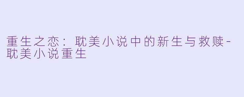 重生之恋：耽美小说中的新生与救赎-耽美小说重生