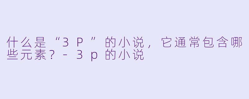 什么是“3P”的小说,它通常包含哪些元素?