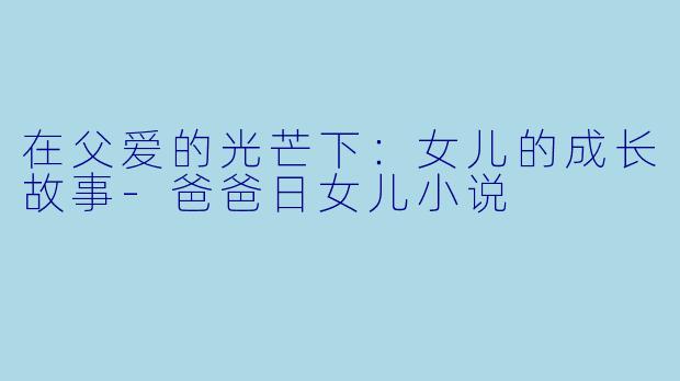 在父爱的光芒下:女儿的成长故事