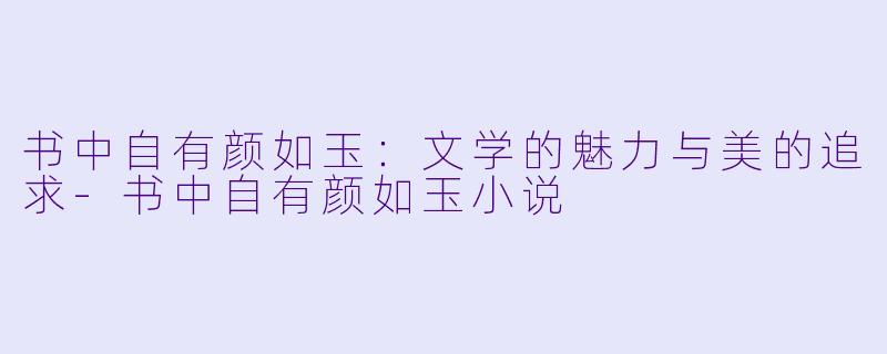 书中自有颜如玉：文学的魅力与美的追求-书中自有颜如玉小说