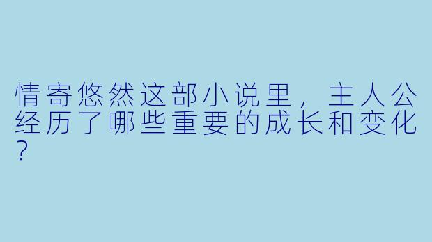 情寄悠然这部小说里,主人公经历了哪些重要的成长和变化?