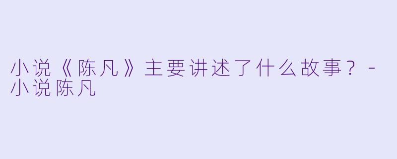 小说《陈凡》主要讲述了什么故事？-小说陈凡