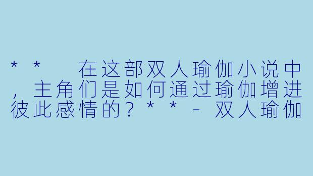 ** 在这部双人瑜伽小说中,主角们是如何通过瑜伽增进彼此感情的?**