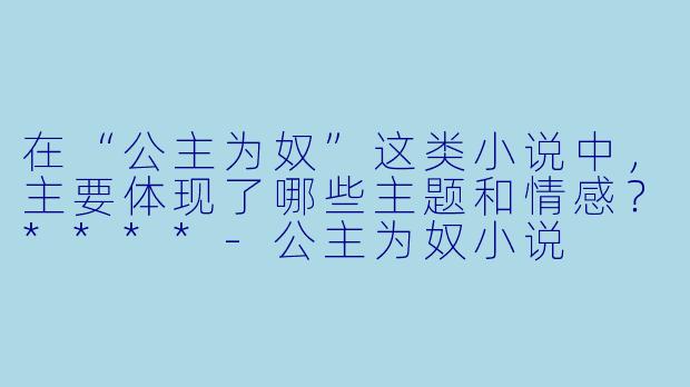在“公主为奴”这类小说中,主要体现了哪些主题和情感?****
