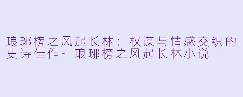 琅琊榜之风起长林:权谋与情感交织的史诗佳作