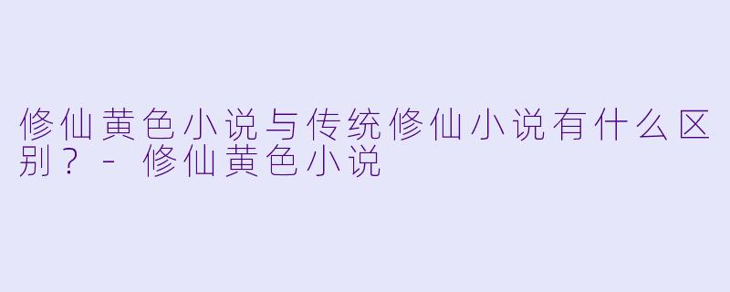 修仙黄色小说与传统修仙小说有什么区别?