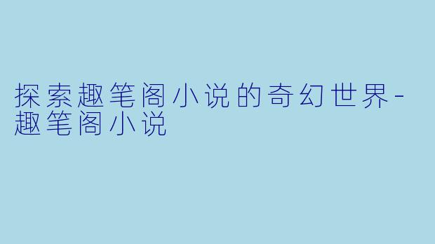 探索趣笔阁小说的奇幻世界-趣笔阁小说